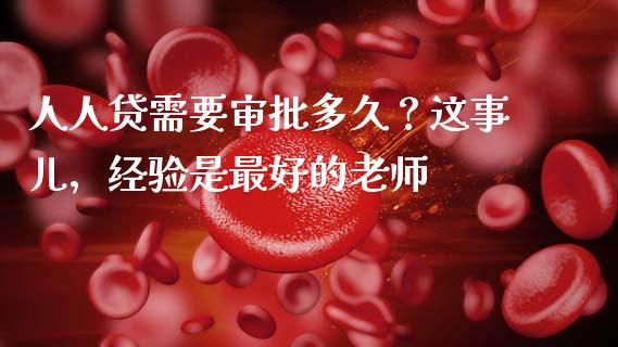 人人贷需要审批多久？这事儿，经验是最好的老师_https://cj007.lansai.wang_债券资讯_第1张