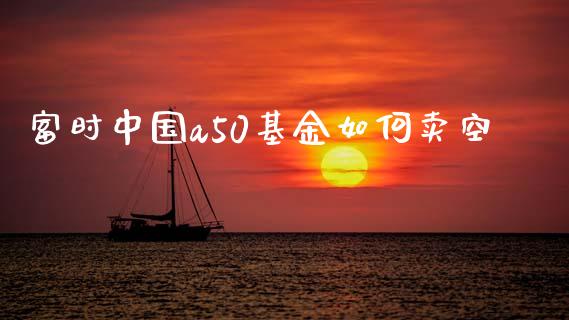 富时中国a50基金如何卖空_https://cj007.lansai.wang_金融监管_第1张