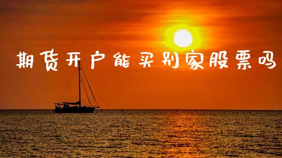 期货开户能买别家股票吗_https://cj007.lansai.wang_财经新闻_第1张