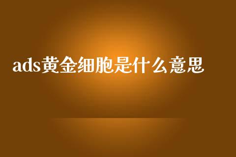 ads黄金细胞是什么意思_https://cj007.lansai.wang_债券资讯_第1张