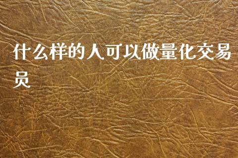 什么样的人可以做量化交易员_https://cj007.lansai.wang_财经新闻_第1张
