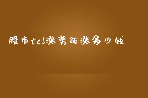 股市tcl涨势能涨多少钱_https://cj007.lansai.wang_债券资讯_第1张