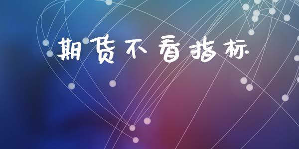 期货不看指标_https://cj007.lansai.wang_金融监管_第1张