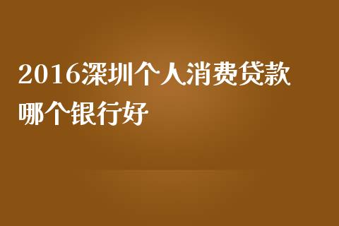 2016深圳个人消费贷款哪个银行好_https://cj007.lansai.wang_债券资讯_第1张
