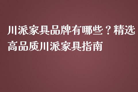 川派家具品牌有哪些？精选高品质川派家具指南_https://cj007.lansai.wang_全球市场_第1张
