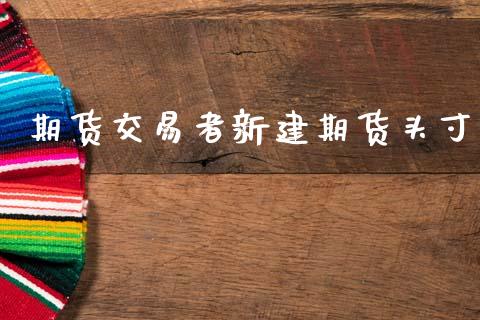 期货交易者新建期货头寸_https://cj007.lansai.wang_债券资讯_第1张