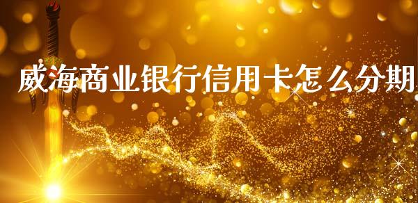 威海商业银行信用卡怎么分期_https://cj007.lansai.wang_财经新闻_第1张