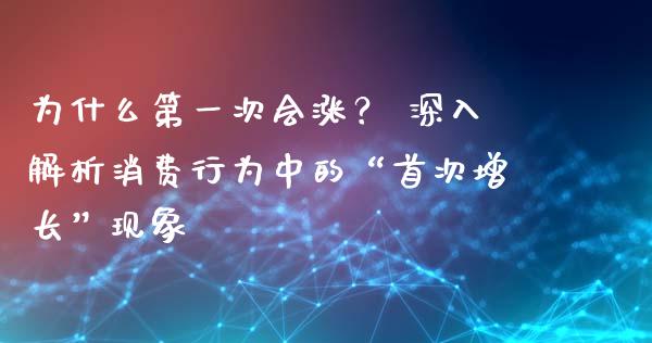 为什么第一次会涨？ 深入解析消费行为中的“首次增长”现象_https://cj007.lansai.wang_期货开户_第1张