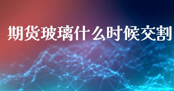 期货玻璃什么时候交割_https://cj007.lansai.wang_全球市场_第1张