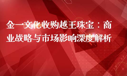 金一文化收购越王珠宝：商业战略与市场影响深度解析_https://cj007.lansai.wang_期货开户_第1张