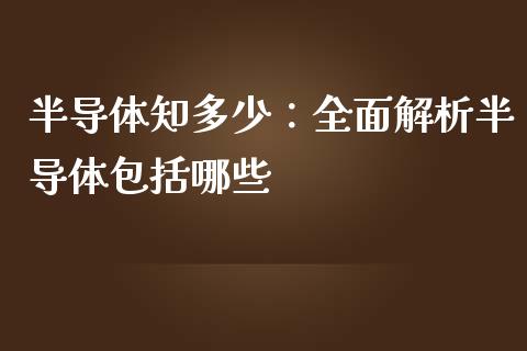 半导体知多少：全面解析半导体包括哪些_https://cj007.lansai.wang_期货开户_第1张