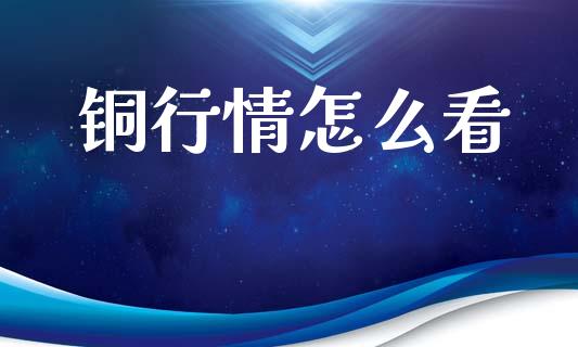 铜行情怎么看_金融监管_第1张_期货开户_金融监管_外汇交易_债券资讯_全球市场_财经新闻 铜行情怎么看_https://cj007.lansai.wang_金融监管_第1张
