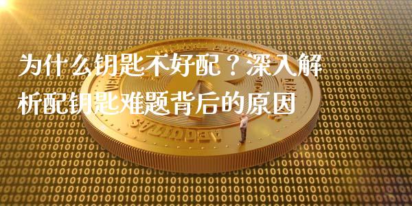 为什么钥匙不好配？深入解析配钥匙难题背后的原因_https://cj007.lansai.wang_期货开户_第1张