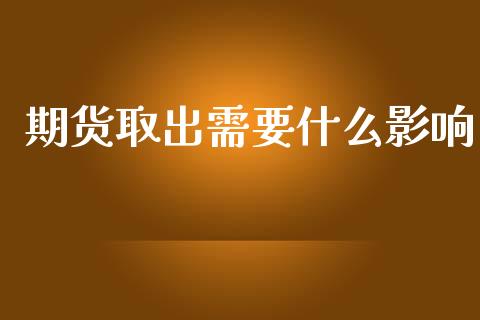 期货取出需要什么影响_https://cj007.lansai.wang_期货开户_第1张