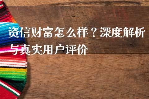 资信财富怎么样？深度解析与真实用户评价_https://cj007.lansai.wang_财经新闻_第1张