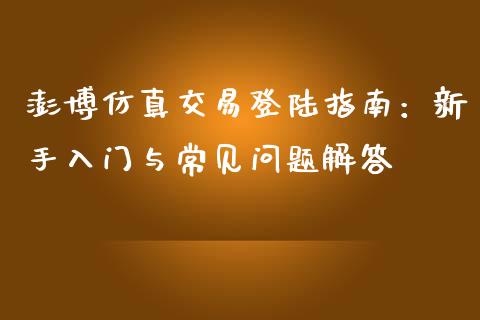 澎博仿真交易登陆指南：新手入门与常见问题解答_https://cj007.lansai.wang_外汇交易_第1张