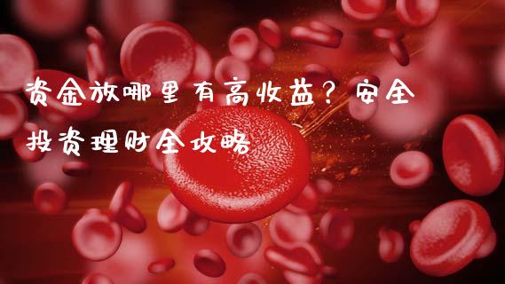 资金放哪里有高收益？安全投资理财全攻略_https://cj007.lansai.wang_债券资讯_第1张