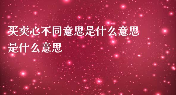 买卖心不同意思是什么意思是什么意思_https://cj007.lansai.wang_期货开户_第1张