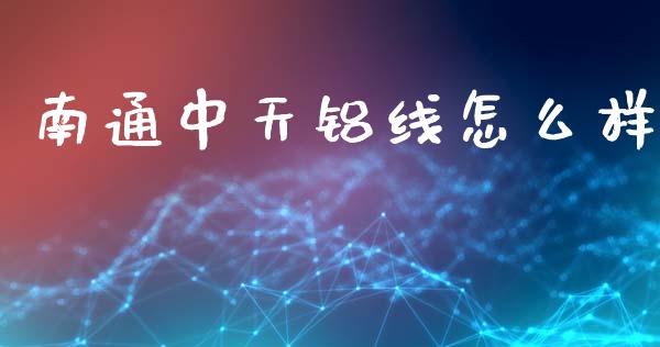 南通中天铝线怎么样_https://cj007.lansai.wang_财经新闻_第1张
