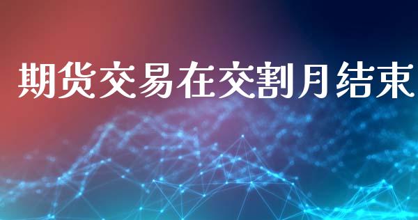 期货交易在交割月结束_https://cj007.lansai.wang_期货开户_第1张
