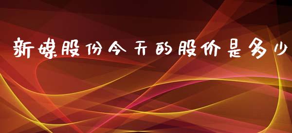 新媒股份今天的股价是多少_https://cj007.lansai.wang_财经新闻_第1张