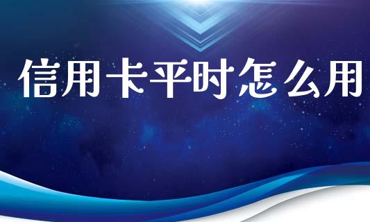 信用卡平时怎么用_https://cj007.lansai.wang_财经新闻_第1张