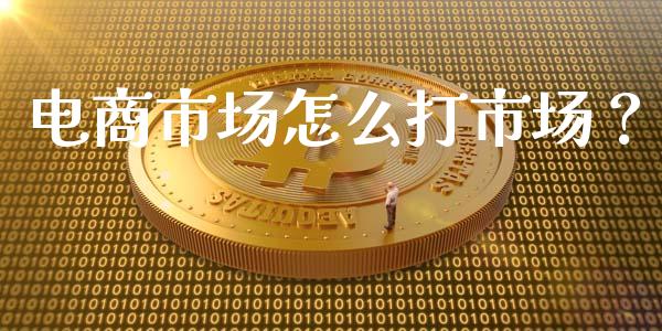 电商市场怎么打市场?_全球市场_第1张_期货开户_金融监管_外汇交易_债券资讯_全球市场_财经新闻 电商市场怎么打市场?_https://cj007.lansai.wang_全球市场_第1张