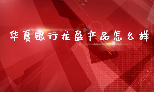 华夏银行龙盈产品怎么样_https://cj007.lansai.wang_全球市场_第1张