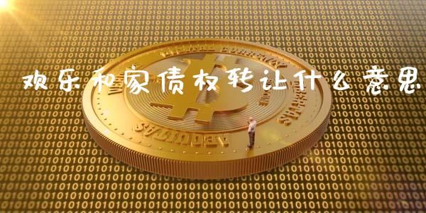 欢乐和家债权转让什么意思_https://cj007.lansai.wang_债券资讯_第1张