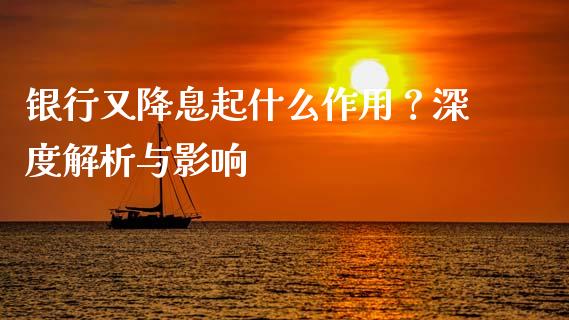 银行又降息起什么作用?深度解析与影响_全球市场_第1张_期货开户_金融监管_外汇交易_债券资讯_全球市场_财经新闻 银行又降息起什么作用?深度解析与影响_https://cj007.lansai.wang_全球市场_第1张
