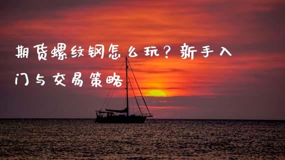期货螺纹钢怎么玩？新手入门与交易策略_https://cj007.lansai.wang_财经新闻_第1张