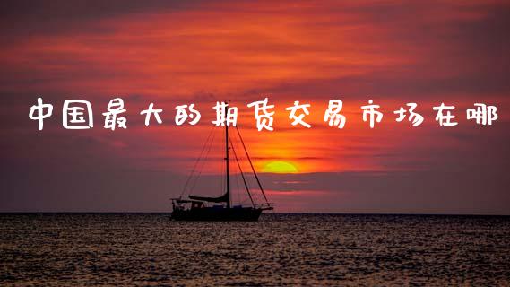 中国最大的期货交易市场在哪_https://cj007.lansai.wang_全球市场_第1张