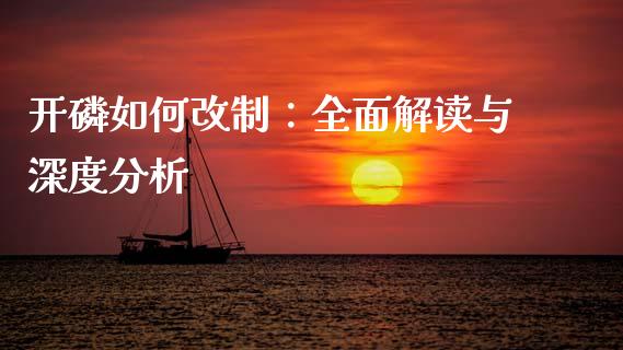 开磷如何改制：全面解读与深度分析_https://cj007.lansai.wang_期货开户_第1张