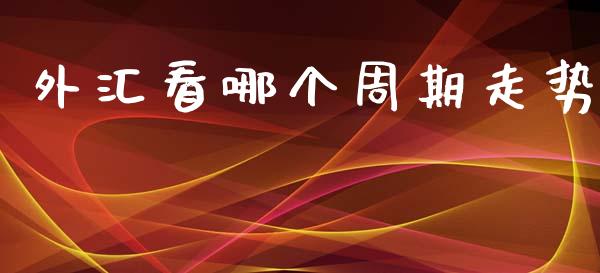 外汇看哪个周期走势_https://cj007.lansai.wang_期货开户_第1张