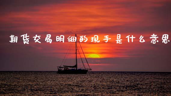 期货交易明细的现手是什么意思_https://cj007.lansai.wang_期货开户_第1张