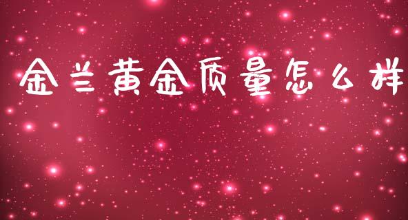 金兰黄金质量怎么样_https://cj007.lansai.wang_外汇交易_第1张