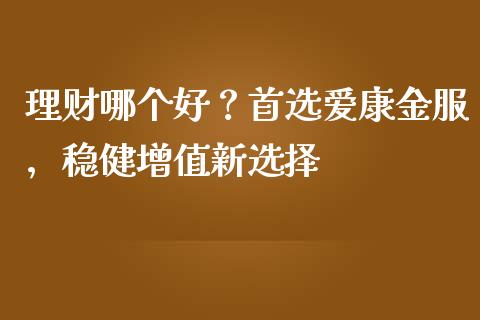 理财哪个好？首选爱康金服，稳健增值新选择_https://cj007.lansai.wang_全球市场_第1张