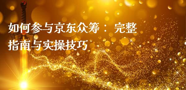 如何参与京东众筹： 完整指南与实操技巧_https://cj007.lansai.wang_债券资讯_第1张