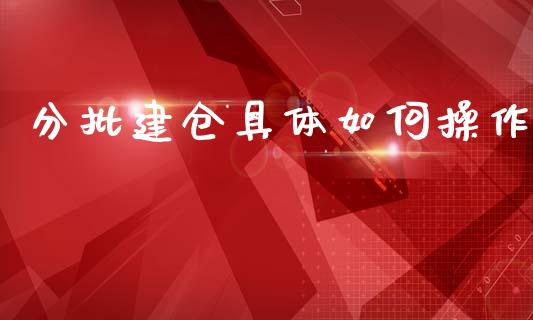 分批建仓具体如何操作_https://cj007.lansai.wang_期货开户_第1张