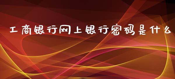 工商银行网上银行密码是什么_https://cj007.lansai.wang_期货开户_第1张