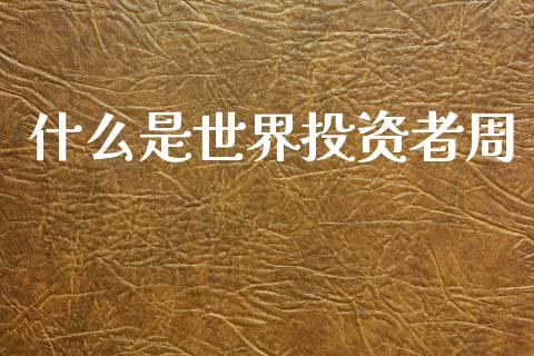 什么是世界投资者周_https://cj007.lansai.wang_财经新闻_第1张