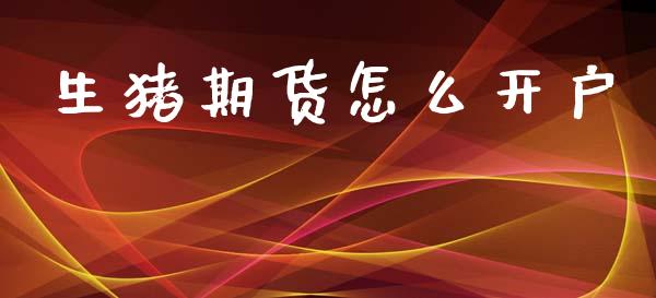 生猪期货怎么开户_财经新闻_第1张_期货开户_金融监管_外汇交易_债券资讯_全球市场_财经新闻 生猪期货怎么开户_https://cj007.lansai.wang_财经新闻_第1张