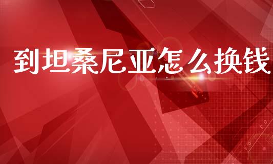 到坦桑尼亚怎么换钱_https://cj007.lansai.wang_债券资讯_第1张