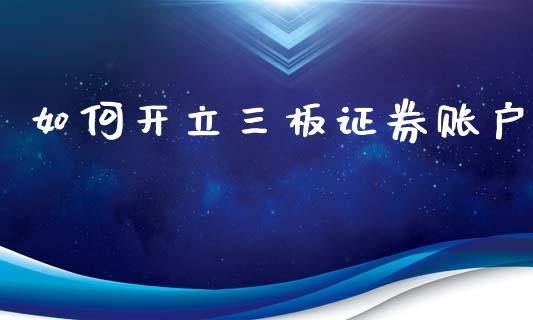 如何开立三板证券账户_https://cj007.lansai.wang_财经新闻_第1张