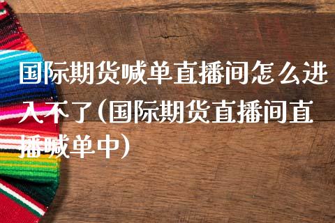 国际期货喊单直播间怎么进入不了(国际期货直播间直播喊单中)_期货开户_第1张_期货开户_金融监管_外汇交易_债券资讯_全球市场_财经新闻 国际期货喊单直播间怎么进入不了(国际期货直播间直播喊单中)_https://cj007.lansai.wang_期货开户_第1张