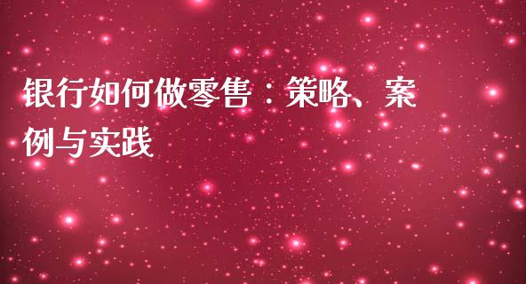 银行如何做零售：策略、案例与实践_https://cj007.lansai.wang_期货开户_第1张