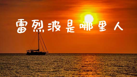 雷烈波是哪里人_https://cj007.lansai.wang_金融监管_第1张