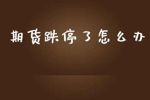 期货跌停了怎么办_https://cj007.lansai.wang_金融监管_第1张