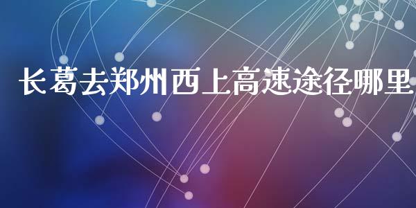 长葛去郑州西上高速途径哪里_https://cj007.lansai.wang_金融监管_第1张