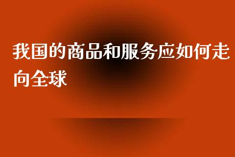 我国的商品和服务应如何走向全球_https://cj007.lansai.wang_期货开户_第1张